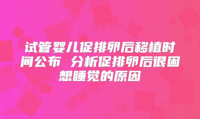 试管婴儿促排卵后移植时间公布 分析促排卵后很困想睡觉的原因