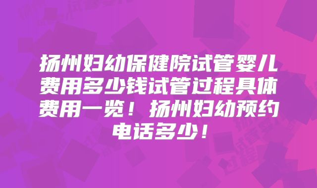 扬州妇幼保健院试管婴儿费用多少钱试管过程具体费用一览！扬州妇幼预约电话多少！