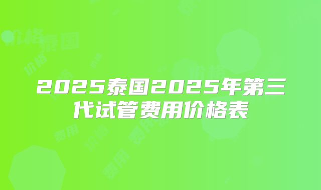 2025泰国2025年第三代试管费用价格表