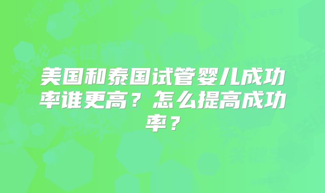 美国和泰国试管婴儿成功率谁更高？怎么提高成功率？
