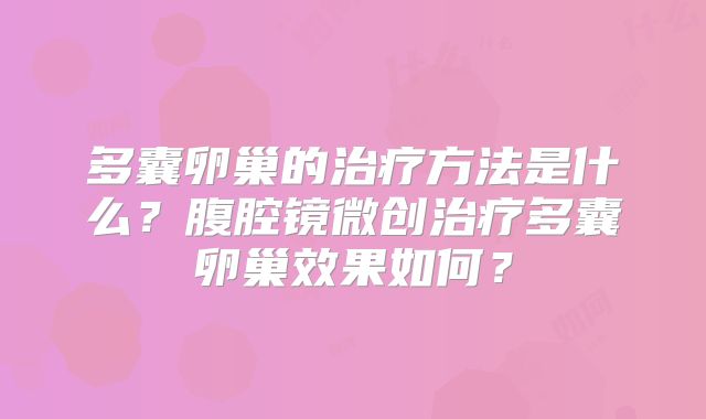 多囊卵巢的治疗方法是什么?腹腔镜微创治疗多囊卵巢效果如何?