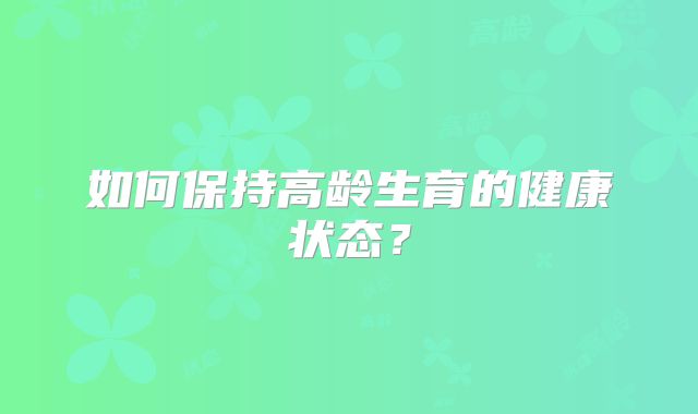 如何保持高龄生育的健康状态？