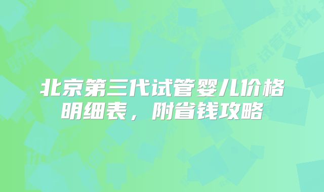 北京第三代试管婴儿价格明细表，附省钱攻略