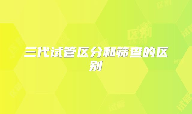 三代试管区分和筛查的区别