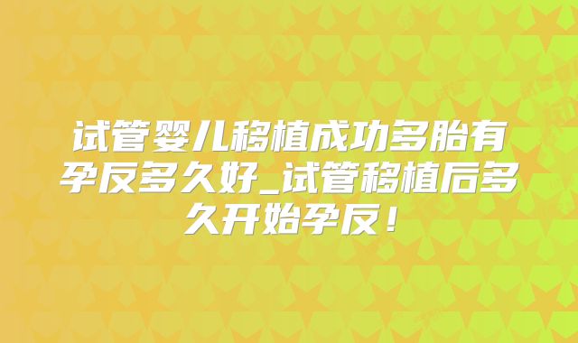 试管婴儿移植成功多胎有孕反多久好_试管移植后多久开始孕反！
