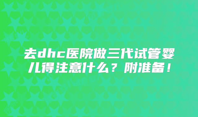 去dhc医院做三代试管婴儿得注意什么?附准备!