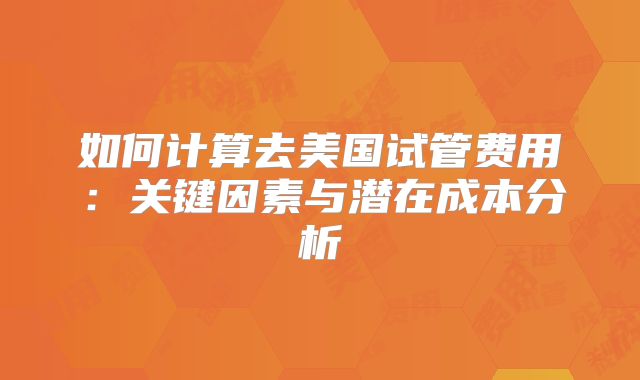 如何计算去美国试管费用:关键因素与潜在成本分析