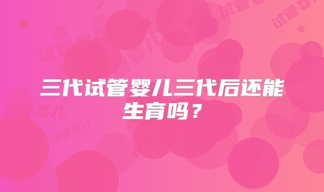 三代试管婴儿三代后还能生育吗?