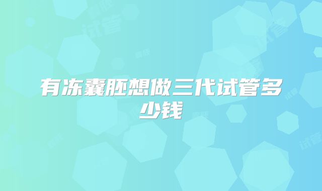 有冻囊胚想做三代试管多少钱