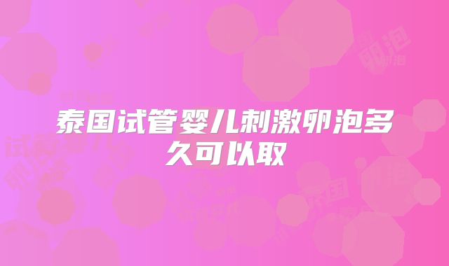泰国试管婴儿刺激卵泡多久可以取