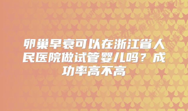 卵巢早衰可以在浙江省人民医院做试管婴儿吗？成功率高不高