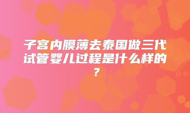 子宫内膜薄去泰国做三代试管婴儿过程是什么样的?