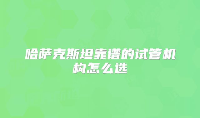 哈萨克斯坦靠谱的试管机构怎么选
