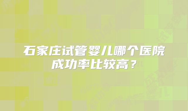 石家庄试管婴儿哪个医院成功率比较高？
