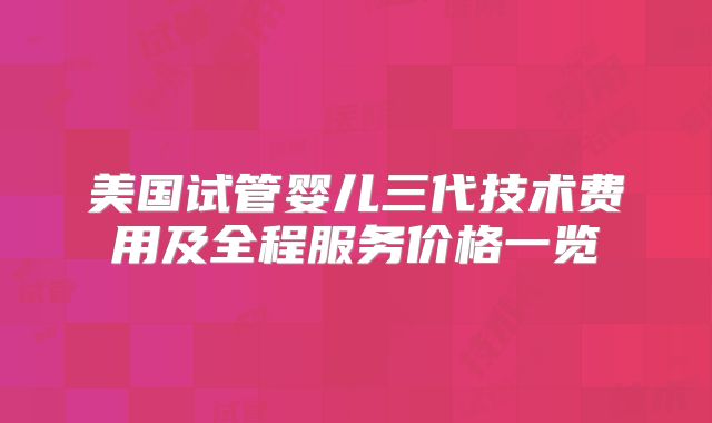 美国试管婴儿三代技术费用及全程服务价格一览