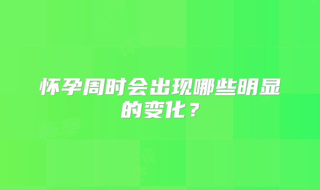怀孕周时会出现哪些明显的变化？