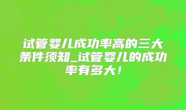 试管婴儿成功率高的三大条件须知_试管婴儿的成功率有多大!
