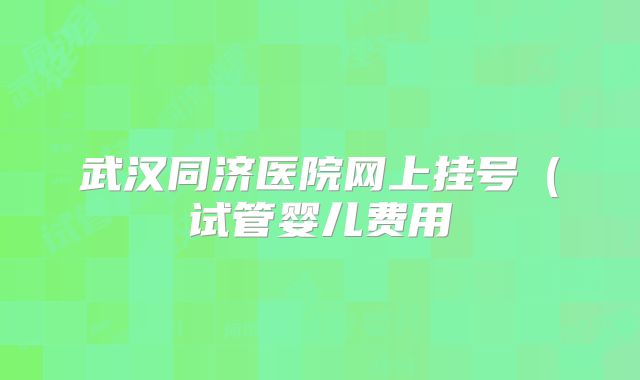 武汉同济医院网上挂号（试管婴儿费用