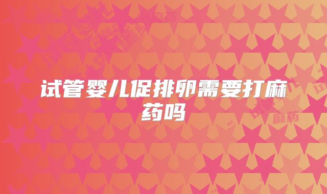 试管婴儿促排卵需要打麻药吗