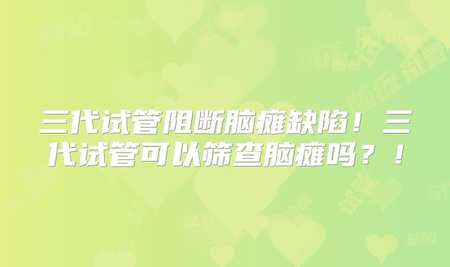 三代试管阻断脑瘫缺陷！三代试管可以筛查脑瘫吗？！