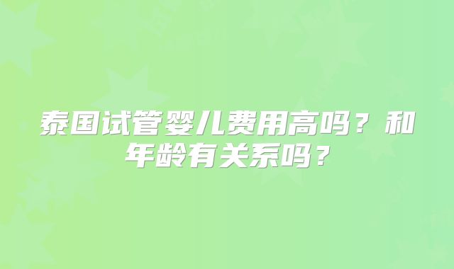 泰国试管婴儿费用高吗?和年龄有关系吗?