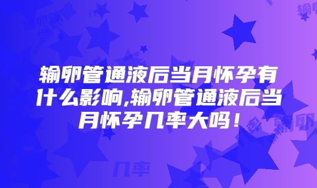 输卵管通液后当月怀孕有什么影响,输卵管通液后当月怀孕几率大吗！