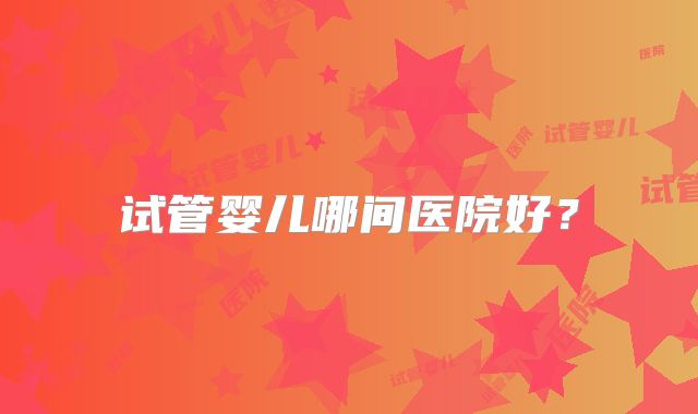 试管婴儿哪间医院好？