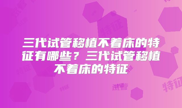 三代试管移植不着床的特征有哪些？三代试管移植不着床的特征