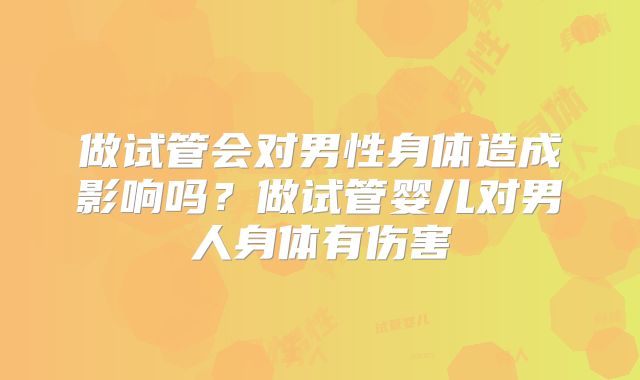 做试管会对男性身体造成影响吗?做试管婴儿对男人身体有伤害