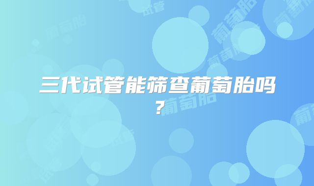三代试管能筛查葡萄胎吗?