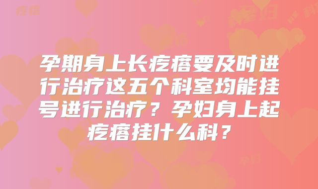 孕期身上长疙瘩要及时进行治疗这五个科室均能挂号进行治疗?孕妇身上起疙瘩挂什么科?