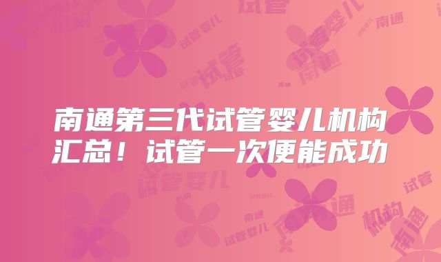 南通第三代试管婴儿机构汇总！试管一次便能成功