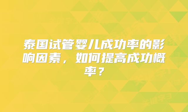 泰国试管婴儿成功率的影响因素,如何提高成功概率?