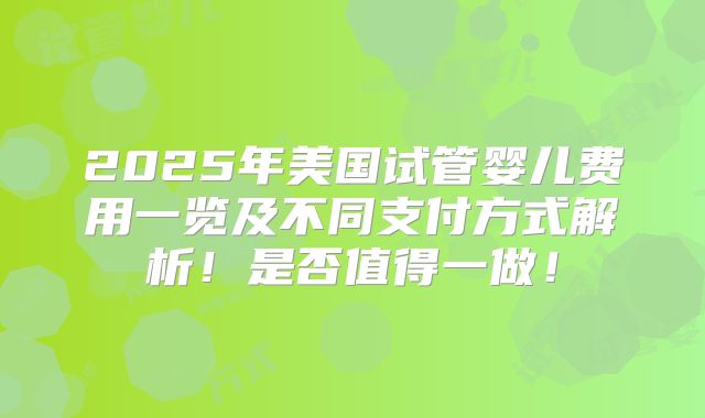 2025年美国试管婴儿费用一览及不同支付方式解析！是否值得一做！