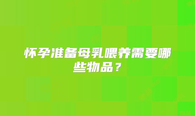 怀孕准备母乳喂养需要哪些物品?