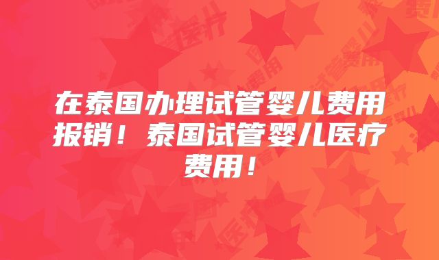 在泰国办理试管婴儿费用报销！泰国试管婴儿医疗费用！