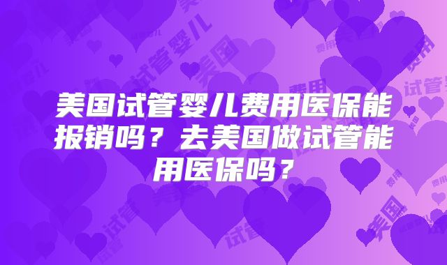 美国试管婴儿费用医保能报销吗？去美国做试管能用医保吗？