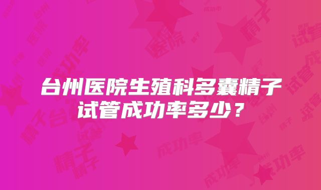 台州医院生殖科多囊精子试管成功率多少?