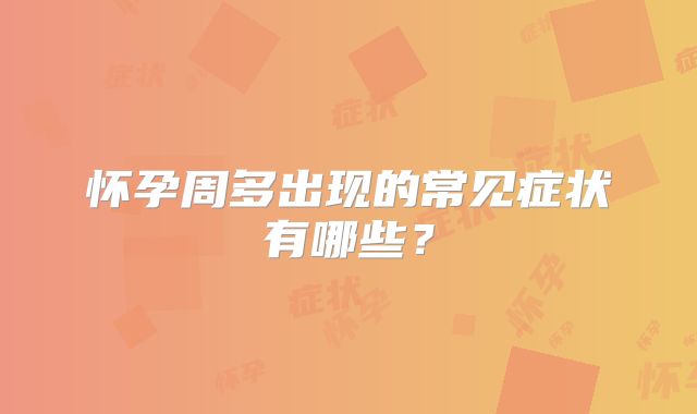 怀孕周多出现的常见症状有哪些？