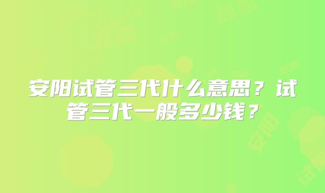 安阳试管三代什么意思？试管三代一般多少钱？