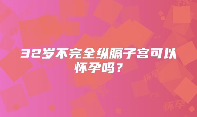 32岁不完全纵膈子宫可以怀孕吗？