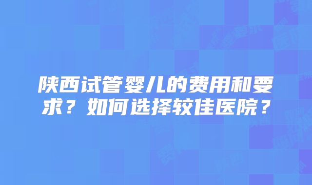 陕西试管婴儿的费用和要求？如何选择较佳医院？