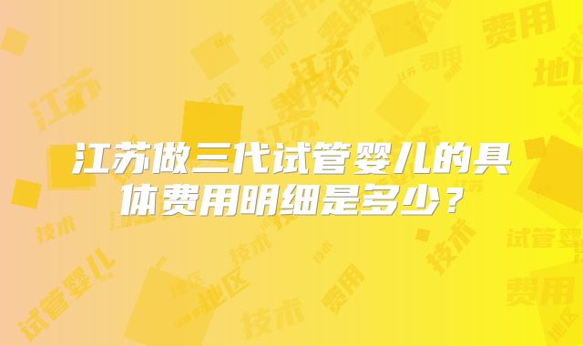江苏做三代试管婴儿的具体费用明细是多少？