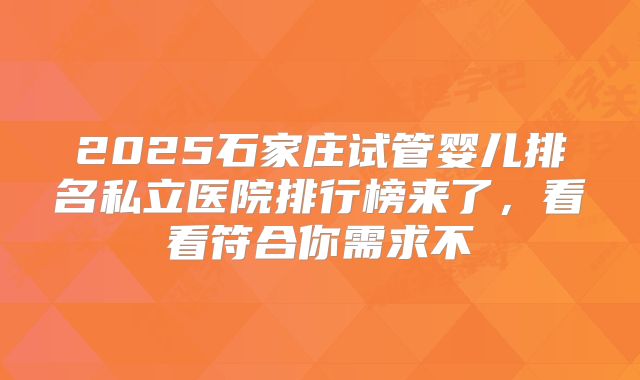 2025石家庄试管婴儿排名私立医院排行榜来了，看看符合你需求不