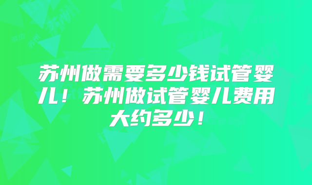 苏州做需要多少钱试管婴儿！苏州做试管婴儿费用大约多少！