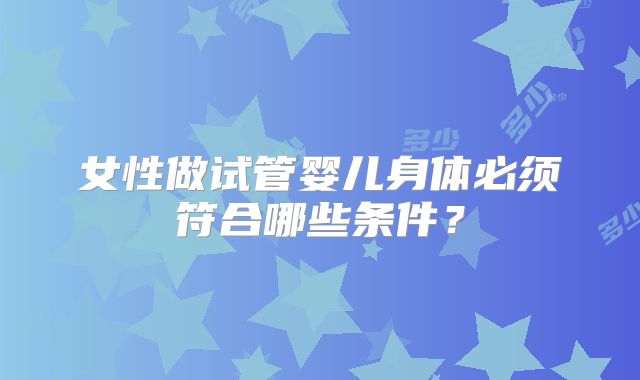 女性做试管婴儿身体必须符合哪些条件？