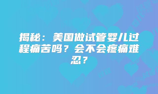 揭秘：美国做试管婴儿过程痛苦吗？会不会疼痛难忍？