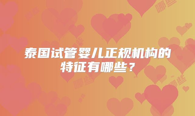 泰国试管婴儿正规机构的特征有哪些?