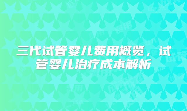 三代试管婴儿费用概览，试管婴儿治疗成本解析