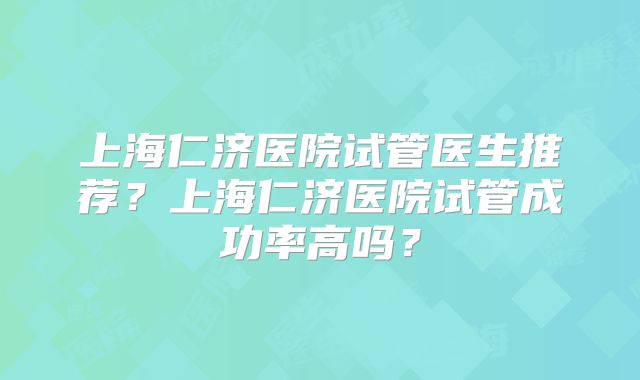 上海仁济医院试管医生推荐?上海仁济医院试管成功率高吗?